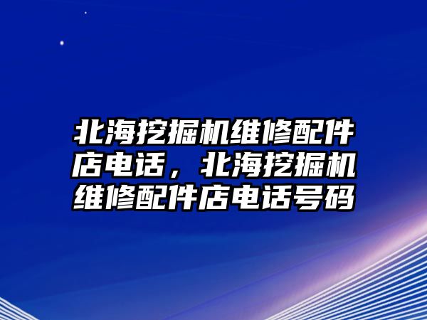 北海挖掘機(jī)維修配件店電話(huà)，北海挖掘機(jī)維修配件店電話(huà)號(hào)碼