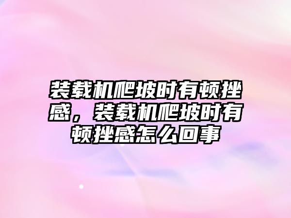 裝載機爬坡時有頓挫感，裝載機爬坡時有頓挫感怎么回事