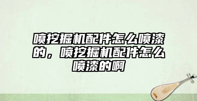 噴挖掘機配件怎么噴漆的，噴挖掘機配件怎么噴漆的啊