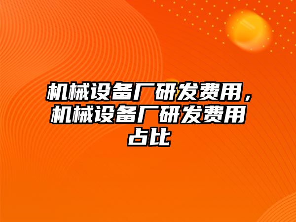 機械設(shè)備廠研發(fā)費用，機械設(shè)備廠研發(fā)費用占比