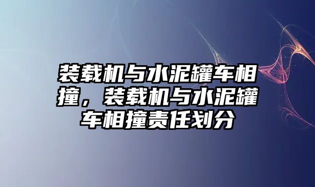 裝載機(jī)與水泥罐車相撞，裝載機(jī)與水泥罐車相撞責(zé)任劃分