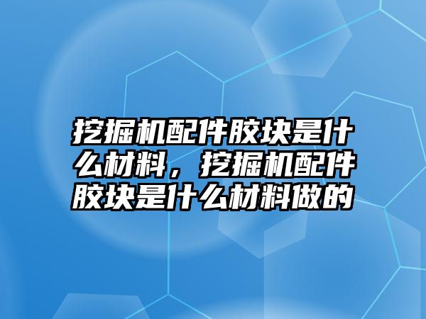 挖掘機(jī)配件膠塊是什么材料，挖掘機(jī)配件膠塊是什么材料做的