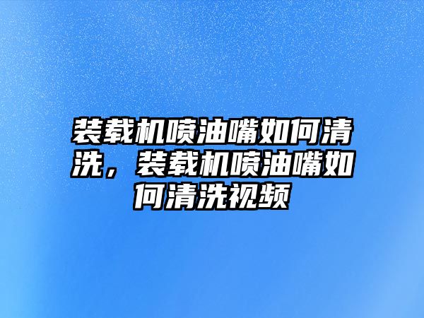 裝載機噴油嘴如何清洗，裝載機噴油嘴如何清洗視頻