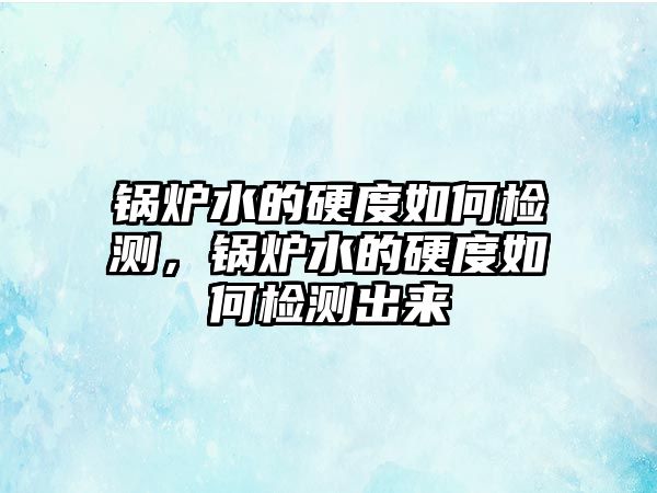 鍋爐水的硬度如何檢測，鍋爐水的硬度如何檢測出來