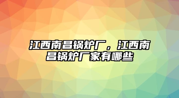 江西南昌鍋爐廠，江西南昌鍋爐廠家有哪些