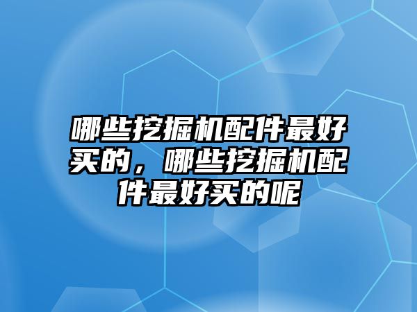 哪些挖掘機(jī)配件最好買的，哪些挖掘機(jī)配件最好買的呢