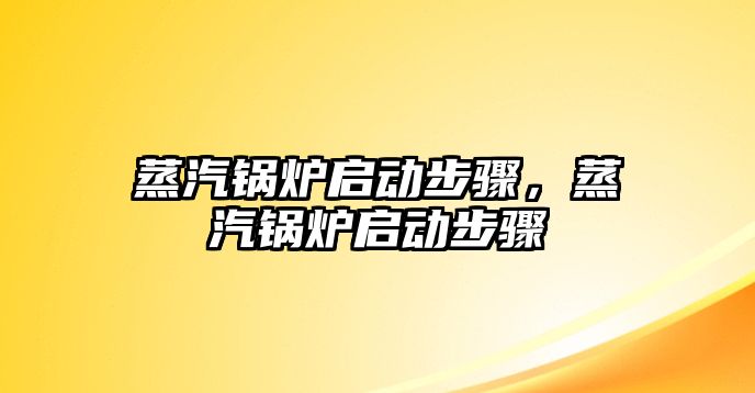 蒸汽鍋爐啟動步驟，蒸汽鍋爐啟動步驟