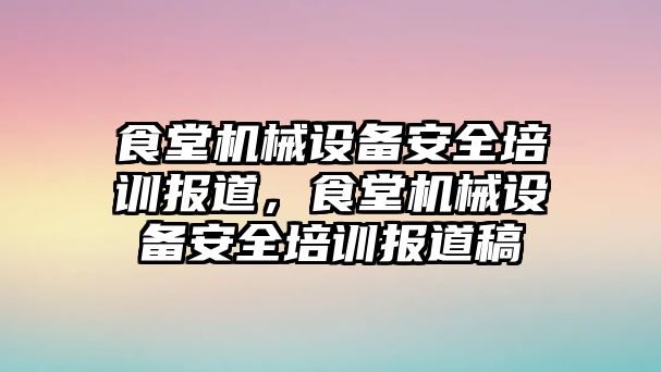 食堂機(jī)械設(shè)備安全培訓(xùn)報(bào)道，食堂機(jī)械設(shè)備安全培訓(xùn)報(bào)道稿