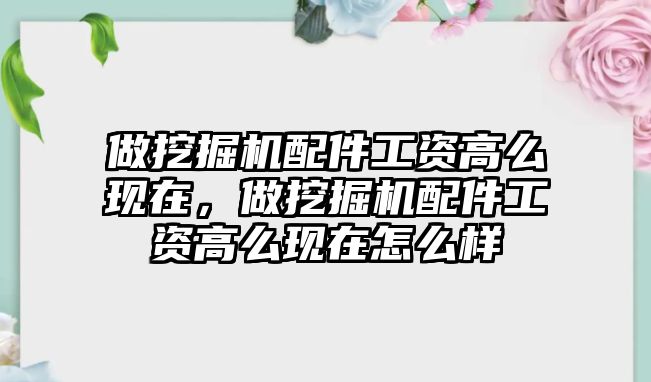 做挖掘機配件工資高么現(xiàn)在，做挖掘機配件工資高么現(xiàn)在怎么樣