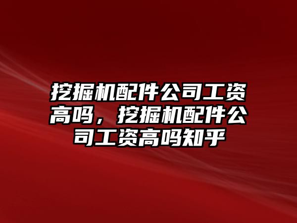 挖掘機配件公司工資高嗎，挖掘機配件公司工資高嗎知乎