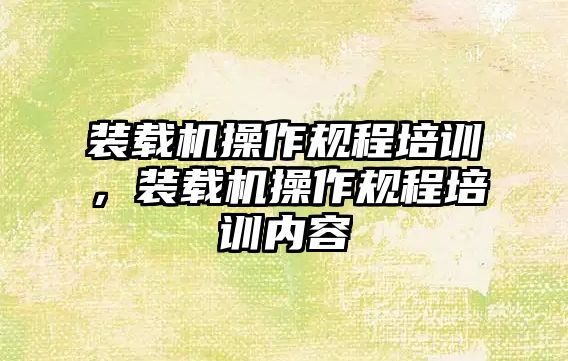 裝載機操作規(guī)程培訓(xùn)，裝載機操作規(guī)程培訓(xùn)內(nèi)容