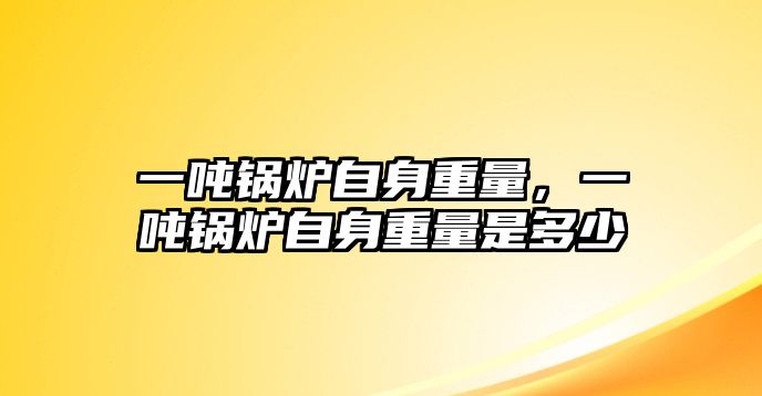 一噸鍋爐自身重量，一噸鍋爐自身重量是多少