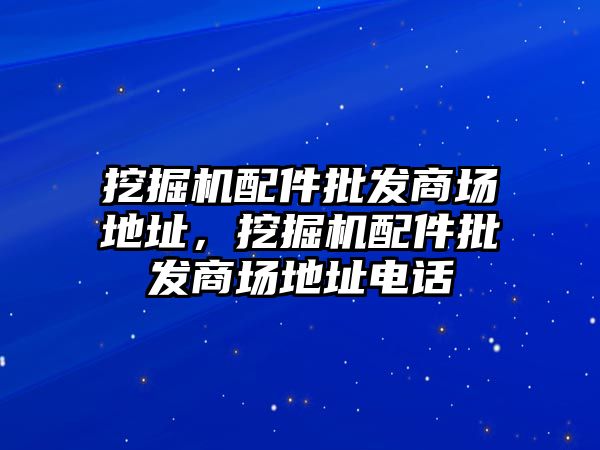 挖掘機配件批發(fā)商場地址，挖掘機配件批發(fā)商場地址電話