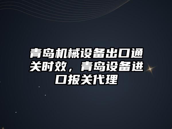 青島機械設(shè)備出口通關(guān)時效，青島設(shè)備進(jìn)口報關(guān)代理