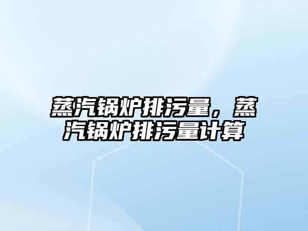 蒸汽鍋爐排污量，蒸汽鍋爐排污量計算