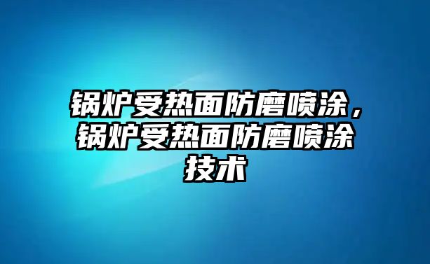 鍋爐受熱面防磨噴涂，鍋爐受熱面防磨噴涂技術(shù)