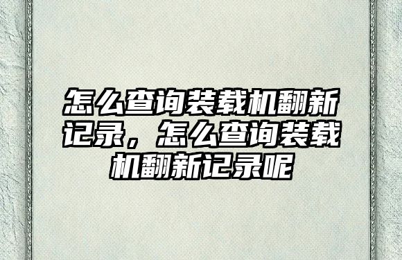 怎么查詢裝載機翻新記錄，怎么查詢裝載機翻新記錄呢