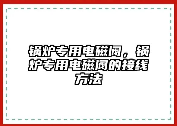 鍋爐專用電磁閥，鍋爐專用電磁閥的接線方法