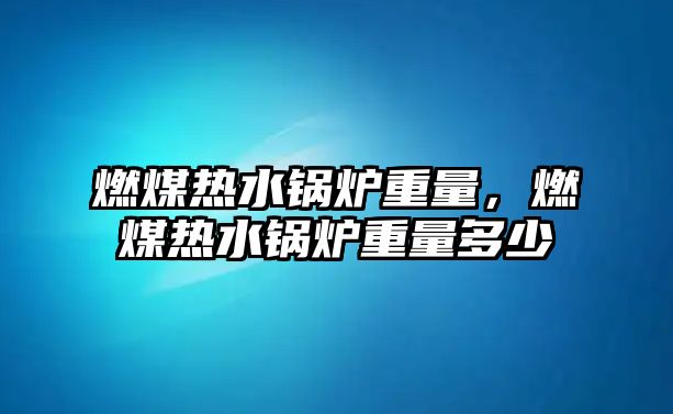 燃煤熱水鍋爐重量，燃煤熱水鍋爐重量多少