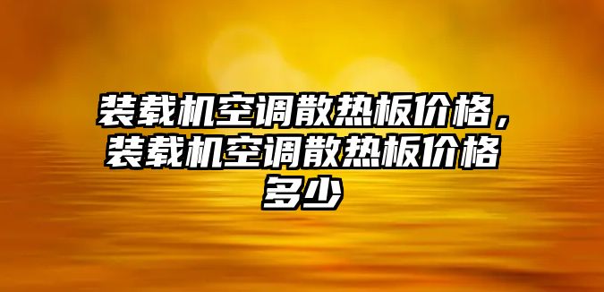 裝載機(jī)空調(diào)散熱板價(jià)格，裝載機(jī)空調(diào)散熱板價(jià)格多少