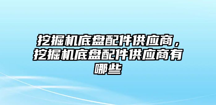 挖掘機底盤配件供應(yīng)商，挖掘機底盤配件供應(yīng)商有哪些