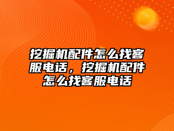 挖掘機配件怎么找客服電話，挖掘機配件怎么找客服電話