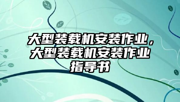 大型裝載機安裝作業(yè)，大型裝載機安裝作業(yè)指導書