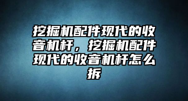 挖掘機配件現(xiàn)代的收音機桿，挖掘機配件現(xiàn)代的收音機桿怎么拆