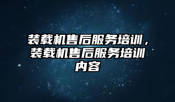 裝載機售后服務培訓，裝載機售后服務培訓內容