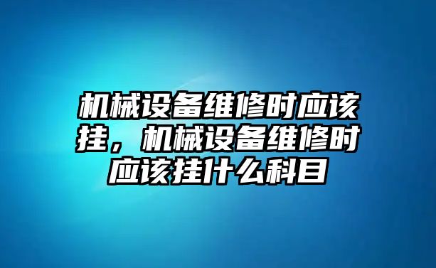 機(jī)械設(shè)備維修時(shí)應(yīng)該掛，機(jī)械設(shè)備維修時(shí)應(yīng)該掛什么科目