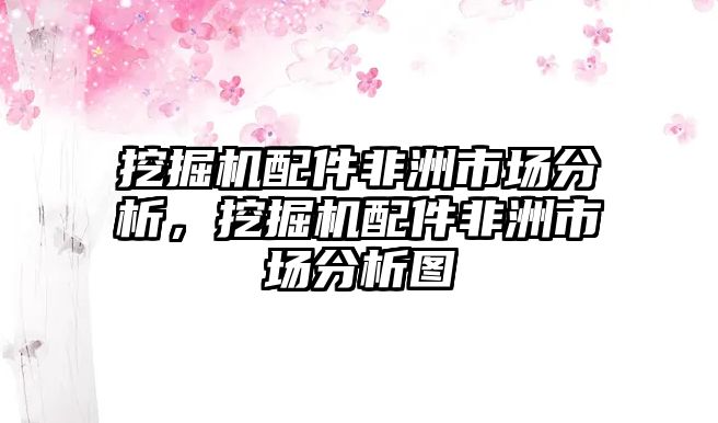 挖掘機(jī)配件非洲市場分析，挖掘機(jī)配件非洲市場分析圖