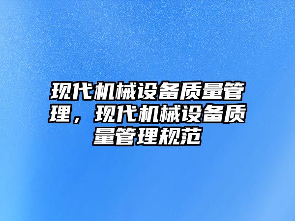 現(xiàn)代機(jī)械設(shè)備質(zhì)量管理，現(xiàn)代機(jī)械設(shè)備質(zhì)量管理規(guī)范