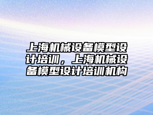 上海機械設(shè)備模型設(shè)計培訓(xùn)，上海機械設(shè)備模型設(shè)計培訓(xùn)機構(gòu)