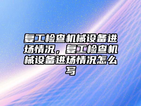 復工檢查機械設(shè)備進場情況，復工檢查機械設(shè)備進場情況怎么寫