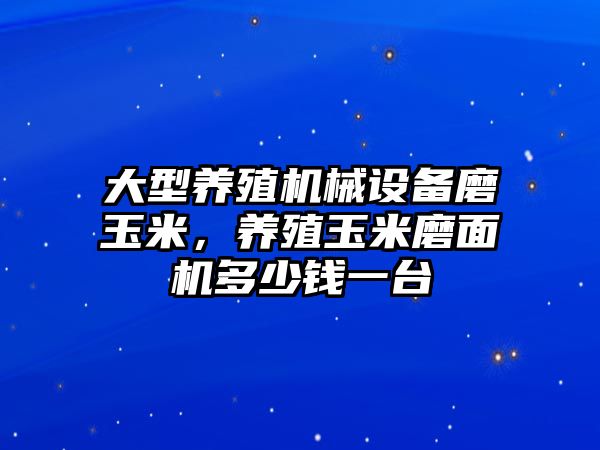 大型養(yǎng)殖機械設(shè)備磨玉米，養(yǎng)殖玉米磨面機多少錢一臺