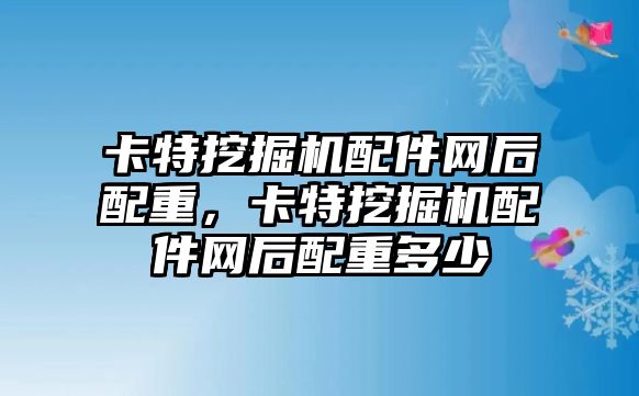 卡特挖掘機配件網(wǎng)后配重，卡特挖掘機配件網(wǎng)后配重多少