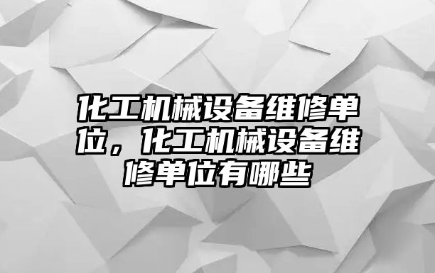 化工機械設備維修單位，化工機械設備維修單位有哪些