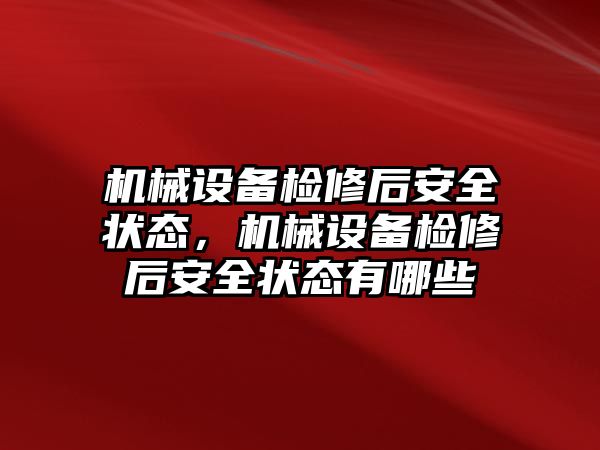 機械設(shè)備檢修后安全狀態(tài)，機械設(shè)備檢修后安全狀態(tài)有哪些