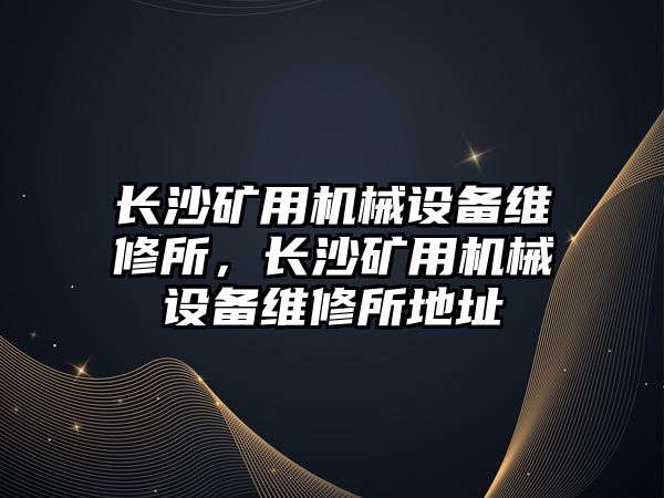 長沙礦用機械設備維修所，長沙礦用機械設備維修所地址