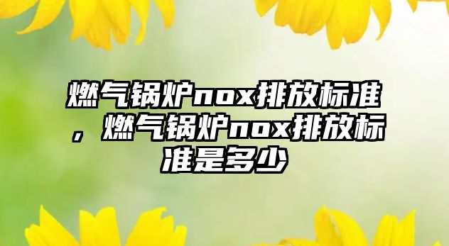 燃?xì)忮仩tnox排放標(biāo)準(zhǔn)，燃?xì)忮仩tnox排放標(biāo)準(zhǔn)是多少