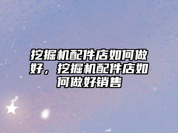 挖掘機配件店如何做好，挖掘機配件店如何做好銷售