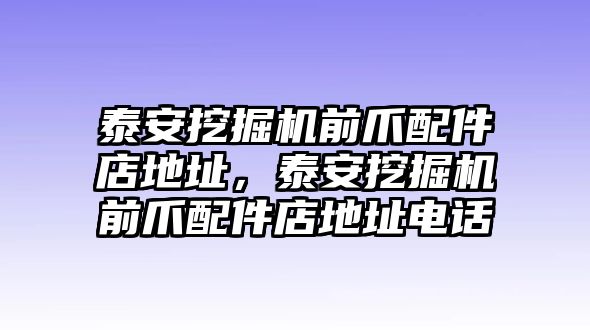 泰安挖掘機前爪配件店地址，泰安挖掘機前爪配件店地址電話