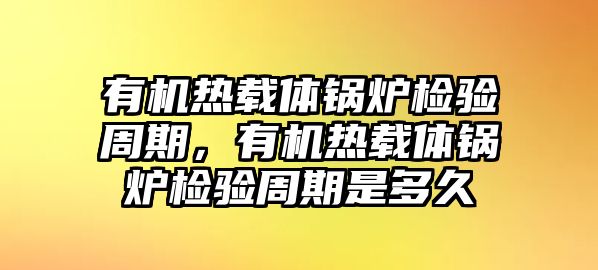 有機(jī)熱載體鍋爐檢驗(yàn)周期，有機(jī)熱載體鍋爐檢驗(yàn)周期是多久