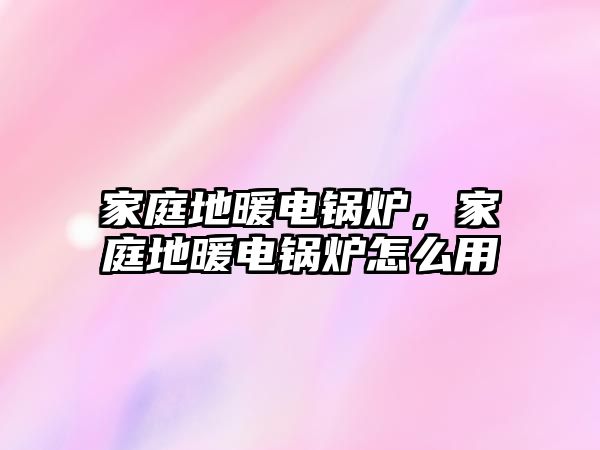 家庭地暖電鍋爐，家庭地暖電鍋爐怎么用