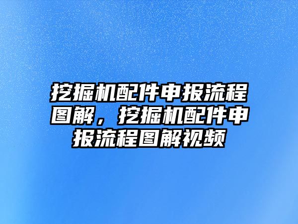 挖掘機(jī)配件申報流程圖解，挖掘機(jī)配件申報流程圖解視頻