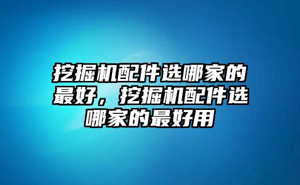 挖掘機(jī)配件選哪家的最好，挖掘機(jī)配件選哪家的最好用