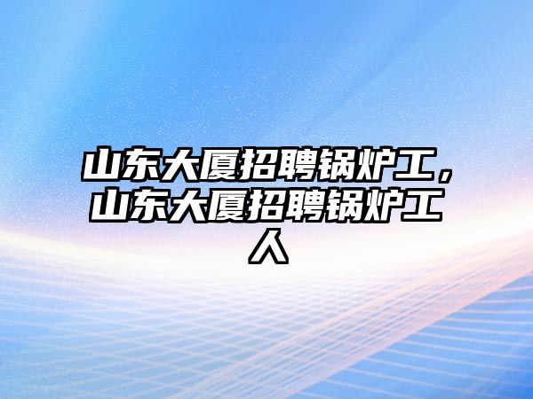 山東大廈招聘鍋爐工，山東大廈招聘鍋爐工人