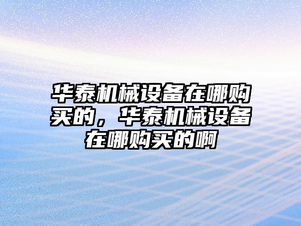 華泰機械設(shè)備在哪購買的，華泰機械設(shè)備在哪購買的啊