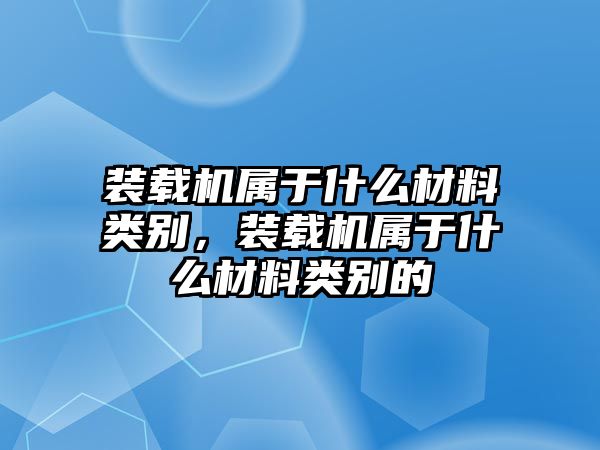 裝載機(jī)屬于什么材料類別，裝載機(jī)屬于什么材料類別的