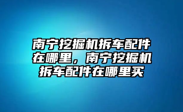 南寧挖掘機(jī)拆車配件在哪里，南寧挖掘機(jī)拆車配件在哪里買